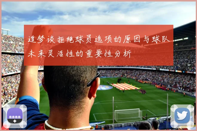 追梦谈拒绝球员选项的原因与球队未来灵活性的重要性分析
