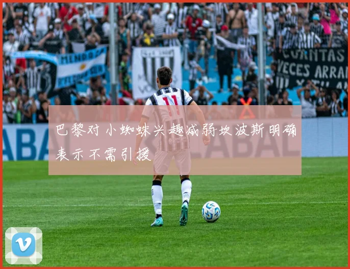 巴黎对小蜘蛛兴趣减弱坎波斯明确表示不需引援