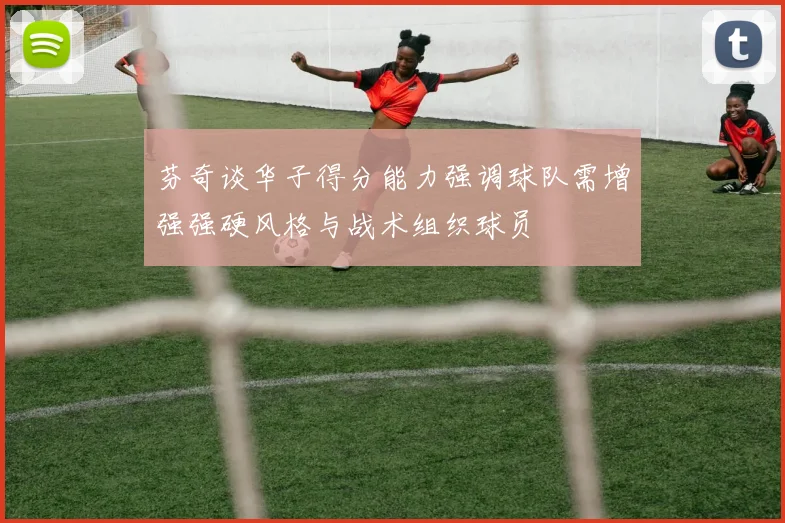 芬奇谈华子得分能力强调球队需增强强硬风格与战术组织球员