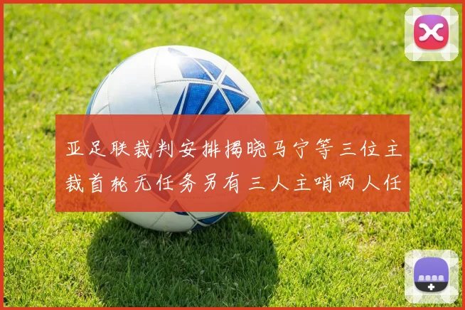 亚足联裁判安排揭晓马宁等三位主裁首轮无任务另有三人主哨两人任四官