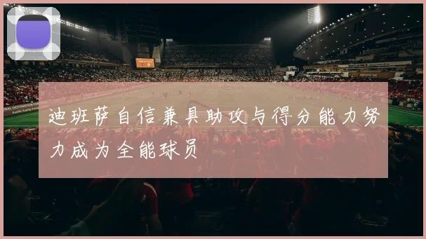 迪班萨自信兼具助攻与得分能力努力成为全能球员