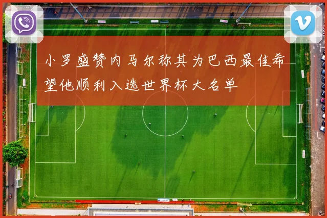 小罗盛赞内马尔称其为巴西最佳希望他顺利入选世界杯大名单