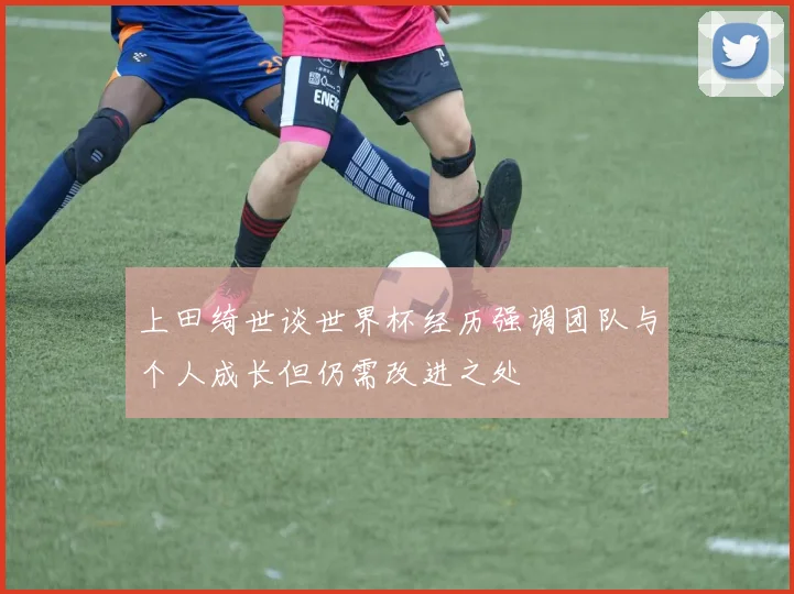 上田绮世谈世界杯经历强调团队与个人成长但仍需改进之处