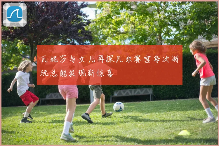 瓦妮莎与女儿再探凡尔赛宫每次游玩总能发现新惊喜