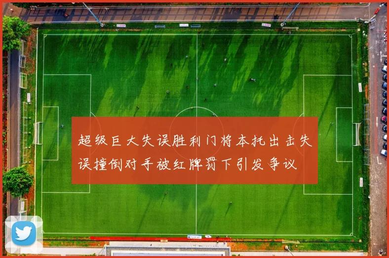 超级巨大失误胜利门将本托出击失误撞倒对手被红牌罚下引发争议