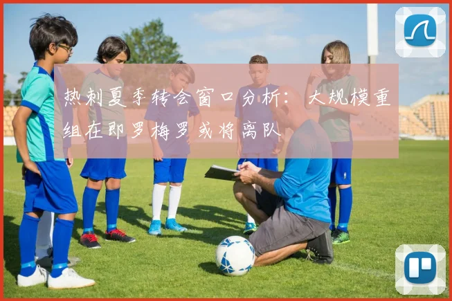 热刺夏季转会窗口分析：大规模重组在即罗梅罗或将离队