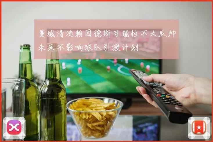 曼城清洗赖因德斯可能性不大瓜帅未来不影响球队引援计划