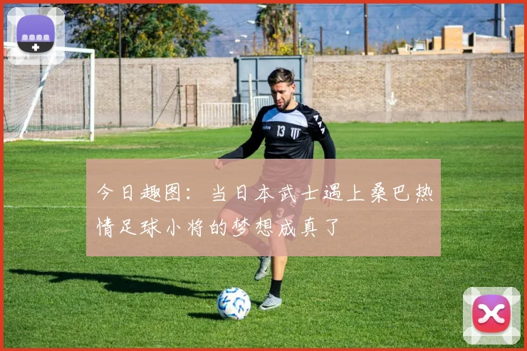 今日趣图：当日本武士遇上桑巴热情足球小将的梦想成真了