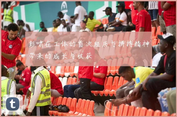 彭啸在工体的首次经历与拼搏精神带来的成长与收获