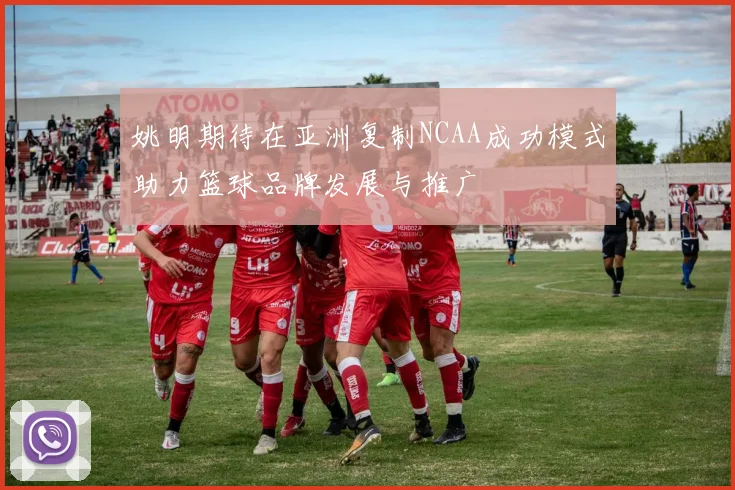姚明期待在亚洲复制NCAA成功模式助力篮球品牌发展与推广