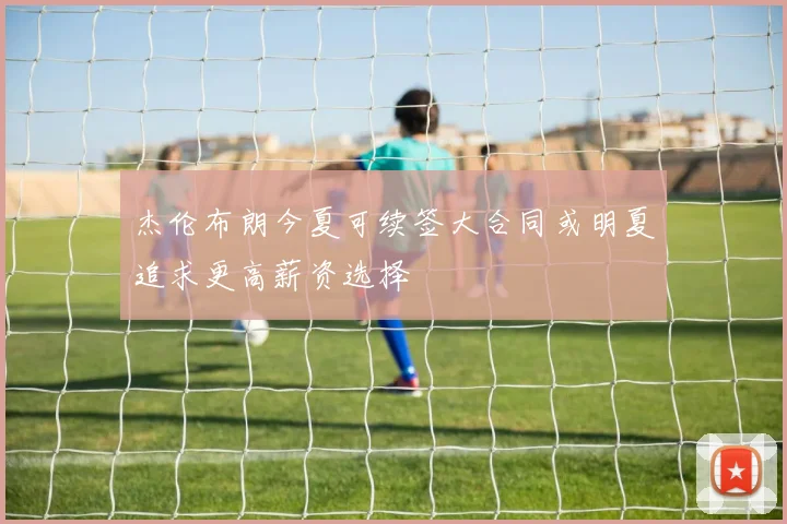 杰伦布朗今夏可续签大合同或明夏追求更高薪资选择