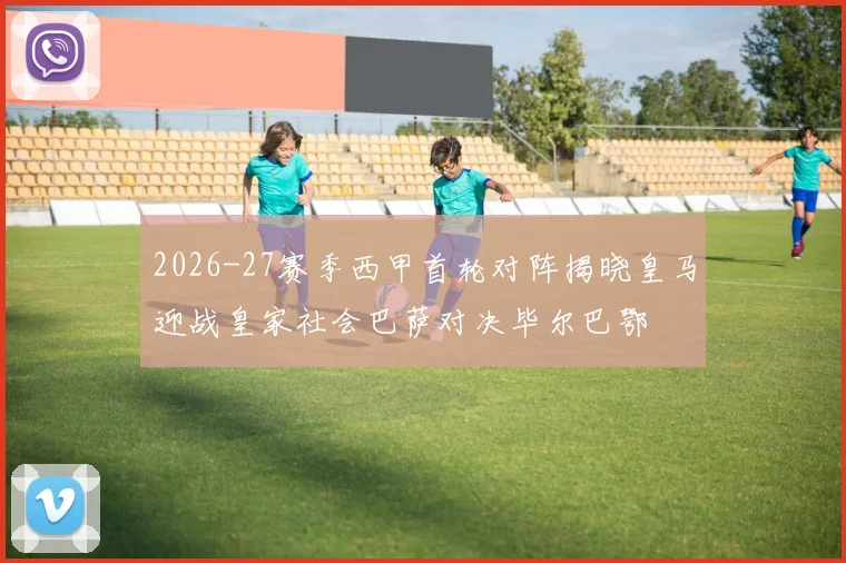 2026-27赛季西甲首轮对阵揭晓皇马迎战皇家社会巴萨对决毕尔巴鄂