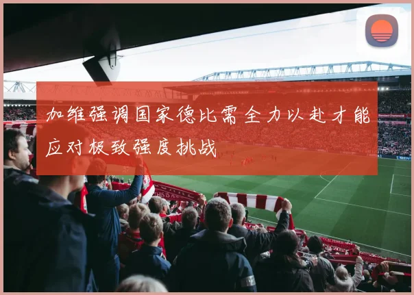 加维强调国家德比需全力以赴才能应对极致强度挑战