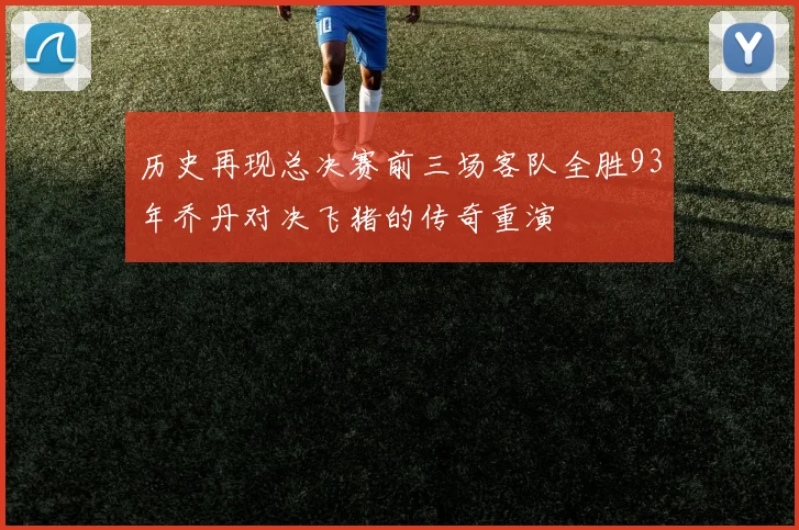 历史再现总决赛前三场客队全胜93年乔丹对决飞猪的传奇重演