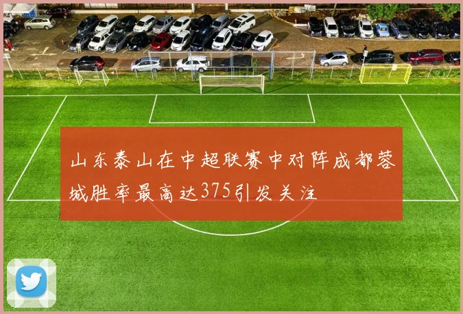 山东泰山在中超联赛中对阵成都蓉城胜率最高达375引发关注