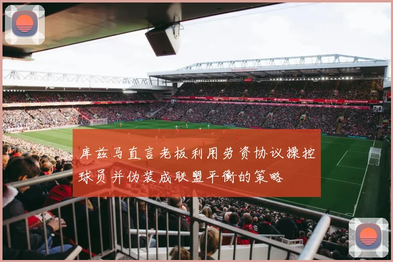 库兹马直言老板利用劳资协议操控球员并伪装成联盟平衡的策略