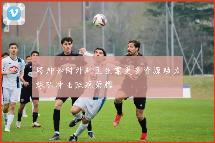 塔帅如同外科医生需更多资源助力球队冲击欧冠荣耀