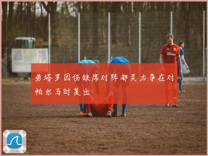 劳塔罗因伤缺席对阵都灵力争在对帕尔马时复出
