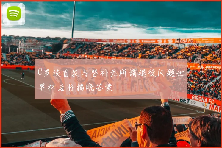 C罗谈首发与替补无所谓退役问题世界杯后将揭晓答案