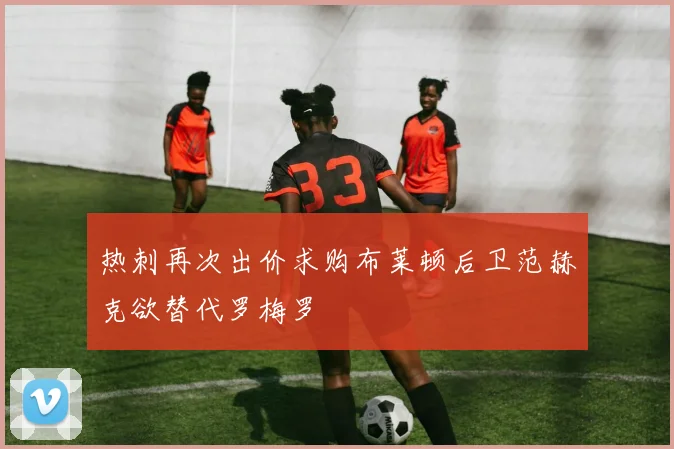 热刺再次出价求购布莱顿后卫范赫克欲替代罗梅罗