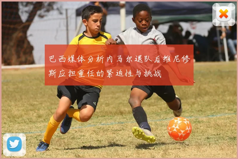 巴西媒体分析内马尔退队后维尼修斯应担重任的紧迫性与挑战