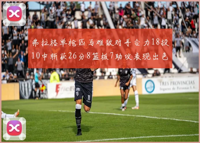 弗拉格单枪匹马难敌对手合力18投10中斩获26分8篮板7助攻表现出色